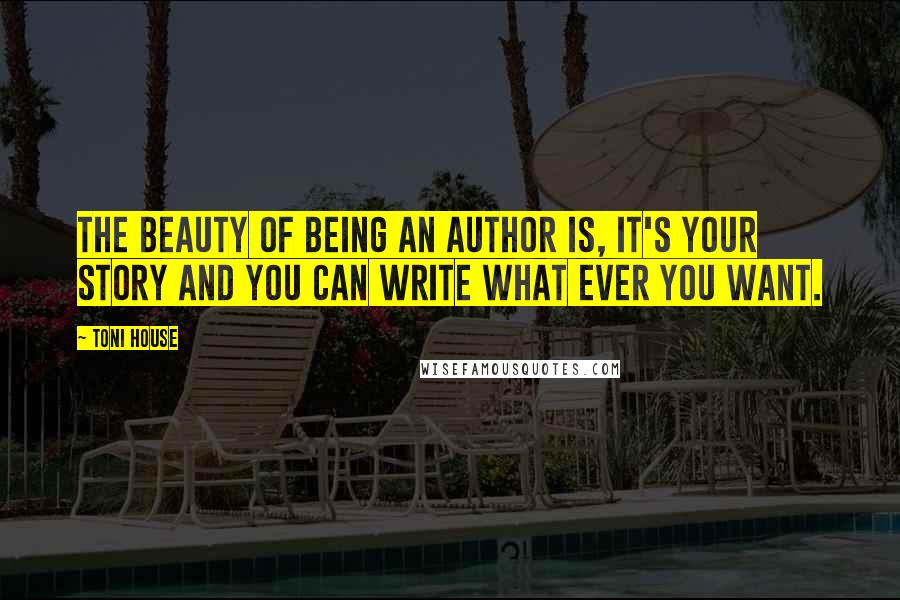 Toni House Quotes: The beauty of being an Author is, It's your story and you can write what ever you want.