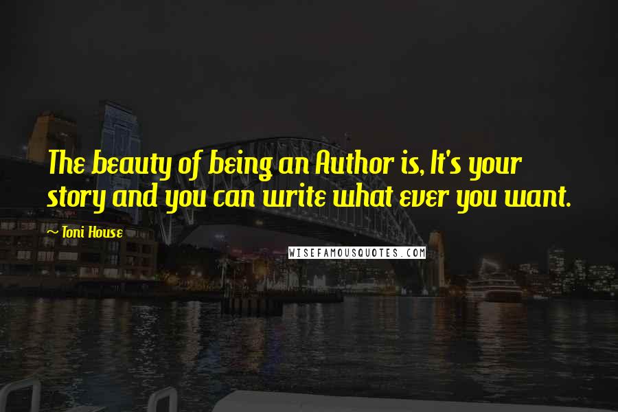 Toni House Quotes: The beauty of being an Author is, It's your story and you can write what ever you want.