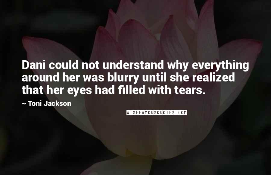 Toni Jackson Quotes: Dani could not understand why everything around her was blurry until she realized that her eyes had filled with tears.