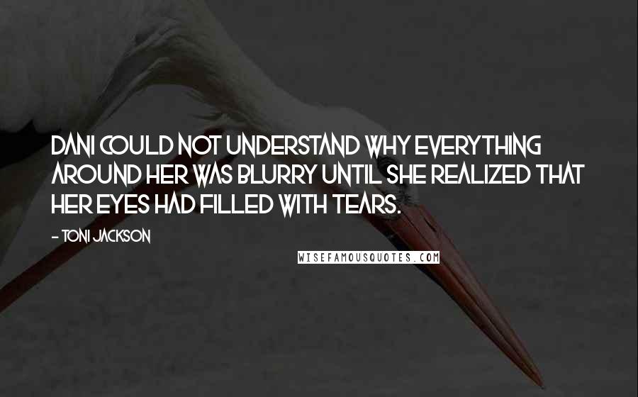 Toni Jackson Quotes: Dani could not understand why everything around her was blurry until she realized that her eyes had filled with tears.