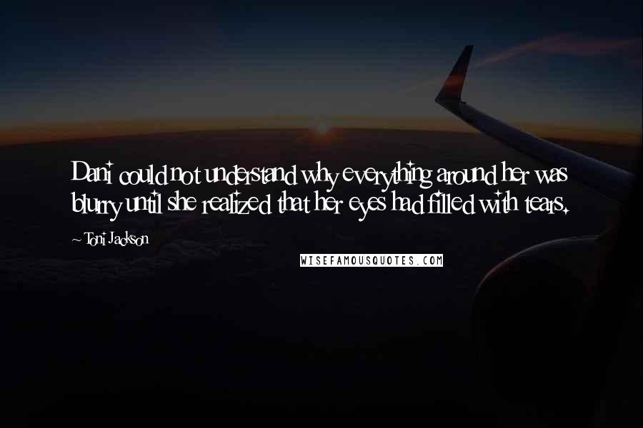 Toni Jackson Quotes: Dani could not understand why everything around her was blurry until she realized that her eyes had filled with tears.