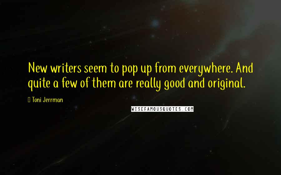 Toni Jerrman Quotes: New writers seem to pop up from everywhere. And quite a few of them are really good and original.