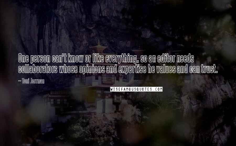 Toni Jerrman Quotes: One person can't know or like everything, so an editor needs collaborators whose opinions and expertise he values and can trust.