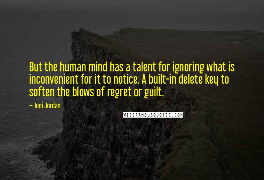 Toni Jordan Quotes: But the human mind has a talent for ignoring what is inconvenient for it to notice. A built-in delete key to soften the blows of regret or guilt.