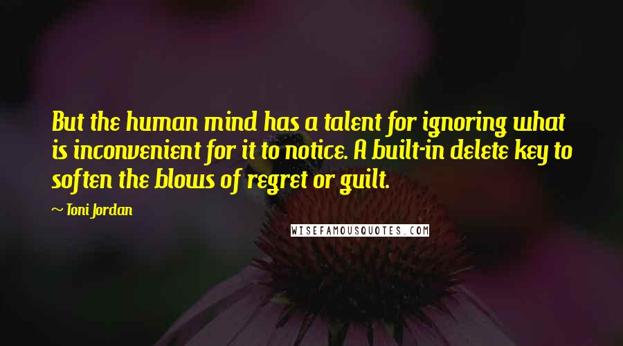 Toni Jordan Quotes: But the human mind has a talent for ignoring what is inconvenient for it to notice. A built-in delete key to soften the blows of regret or guilt.