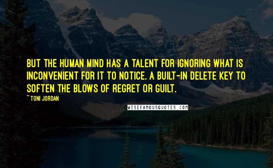Toni Jordan Quotes: But the human mind has a talent for ignoring what is inconvenient for it to notice. A built-in delete key to soften the blows of regret or guilt.