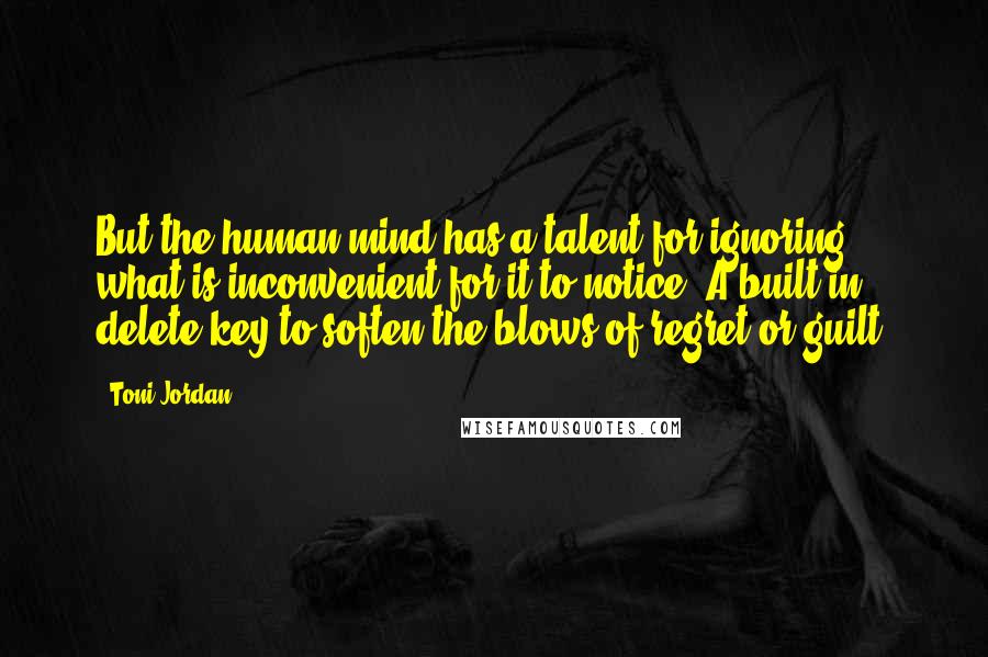 Toni Jordan Quotes: But the human mind has a talent for ignoring what is inconvenient for it to notice. A built-in delete key to soften the blows of regret or guilt.