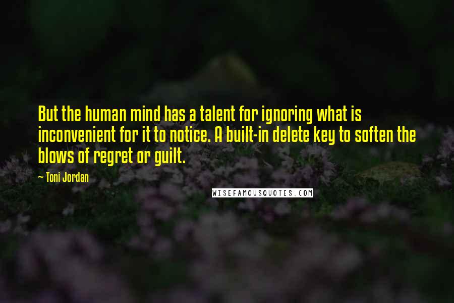Toni Jordan Quotes: But the human mind has a talent for ignoring what is inconvenient for it to notice. A built-in delete key to soften the blows of regret or guilt.
