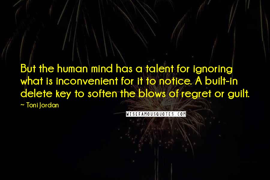 Toni Jordan Quotes: But the human mind has a talent for ignoring what is inconvenient for it to notice. A built-in delete key to soften the blows of regret or guilt.