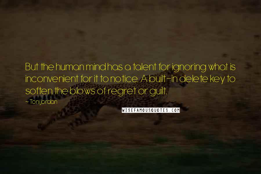 Toni Jordan Quotes: But the human mind has a talent for ignoring what is inconvenient for it to notice. A built-in delete key to soften the blows of regret or guilt.