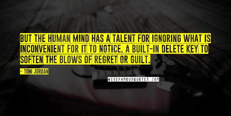 Toni Jordan Quotes: But the human mind has a talent for ignoring what is inconvenient for it to notice. A built-in delete key to soften the blows of regret or guilt.