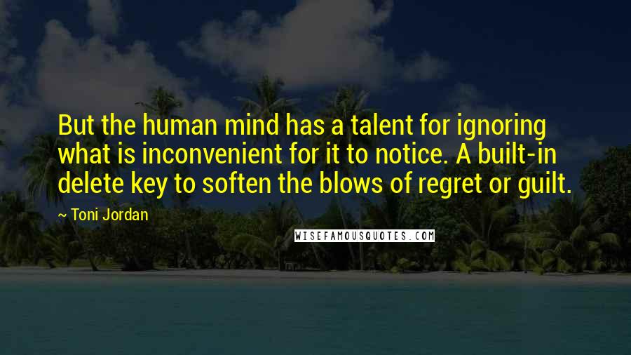 Toni Jordan Quotes: But the human mind has a talent for ignoring what is inconvenient for it to notice. A built-in delete key to soften the blows of regret or guilt.