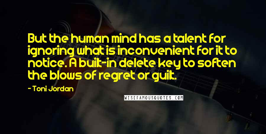 Toni Jordan Quotes: But the human mind has a talent for ignoring what is inconvenient for it to notice. A built-in delete key to soften the blows of regret or guilt.