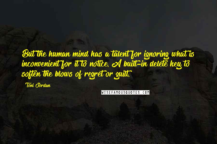 Toni Jordan Quotes: But the human mind has a talent for ignoring what is inconvenient for it to notice. A built-in delete key to soften the blows of regret or guilt.