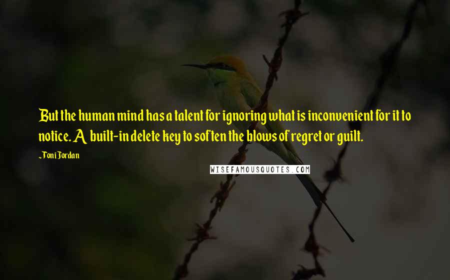 Toni Jordan Quotes: But the human mind has a talent for ignoring what is inconvenient for it to notice. A built-in delete key to soften the blows of regret or guilt.