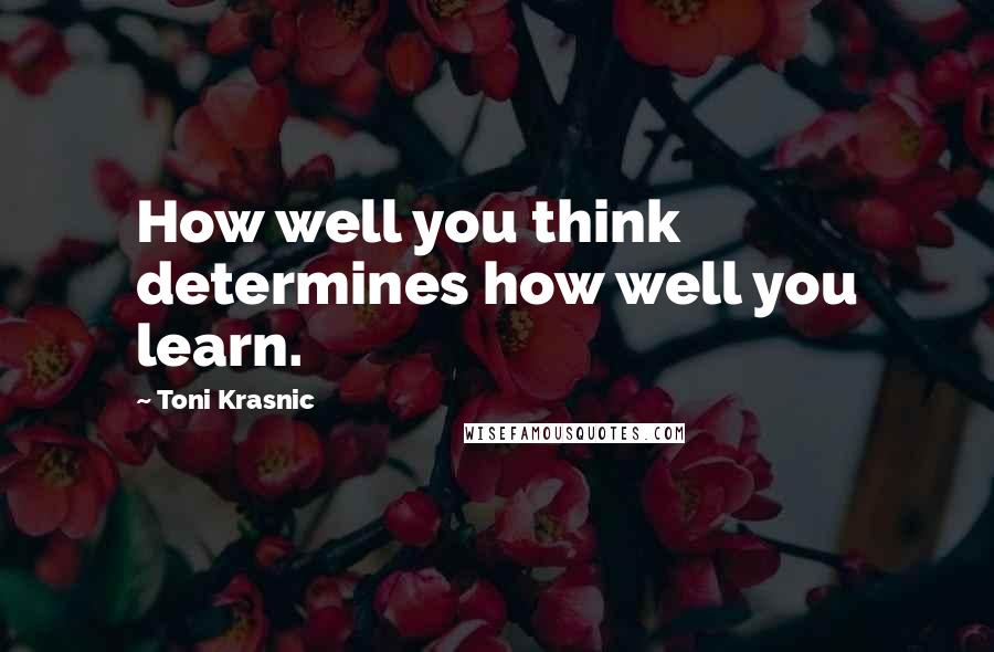 Toni Krasnic Quotes: How well you think determines how well you learn.