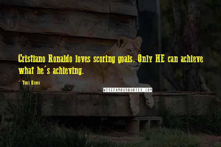 Toni Kroos Quotes: Cristiano Ronaldo loves scoring goals. Only HE can achieve what he's achieving.