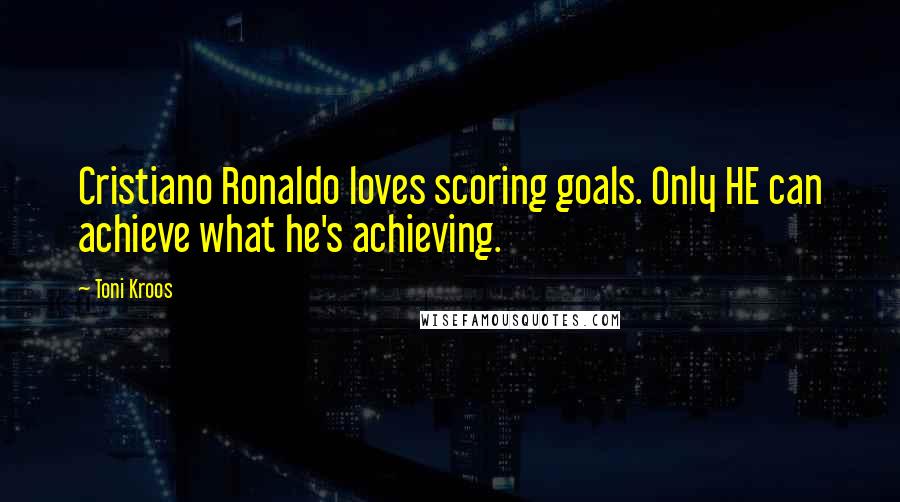 Toni Kroos Quotes: Cristiano Ronaldo loves scoring goals. Only HE can achieve what he's achieving.