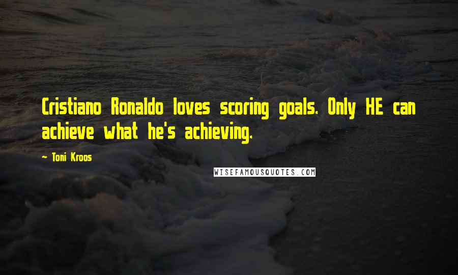 Toni Kroos Quotes: Cristiano Ronaldo loves scoring goals. Only HE can achieve what he's achieving.