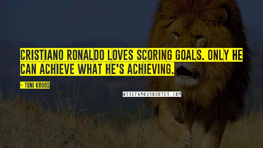 Toni Kroos Quotes: Cristiano Ronaldo loves scoring goals. Only HE can achieve what he's achieving.