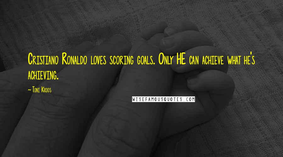 Toni Kroos Quotes: Cristiano Ronaldo loves scoring goals. Only HE can achieve what he's achieving.