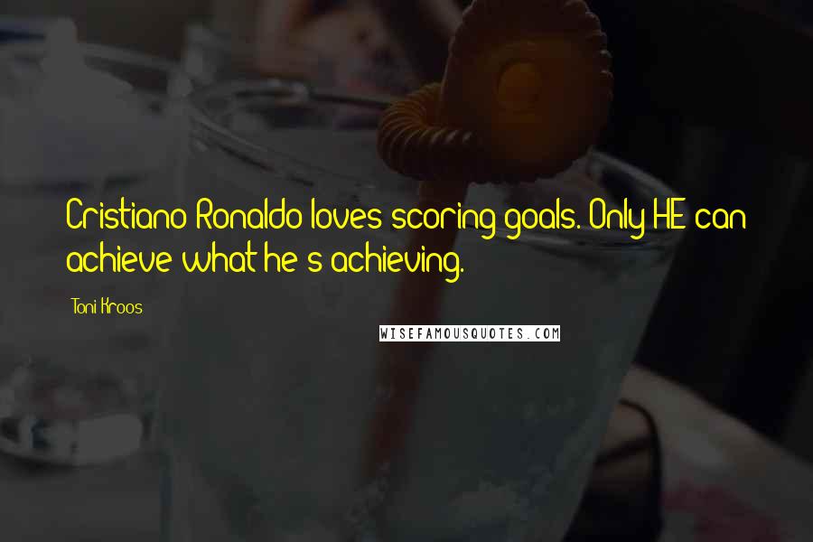 Toni Kroos Quotes: Cristiano Ronaldo loves scoring goals. Only HE can achieve what he's achieving.