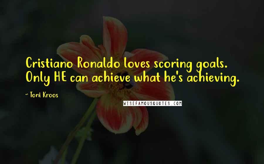 Toni Kroos Quotes: Cristiano Ronaldo loves scoring goals. Only HE can achieve what he's achieving.