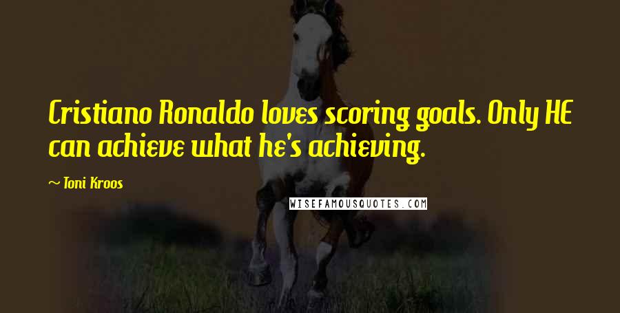 Toni Kroos Quotes: Cristiano Ronaldo loves scoring goals. Only HE can achieve what he's achieving.