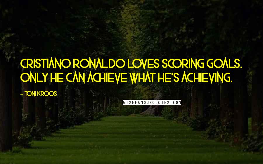 Toni Kroos Quotes: Cristiano Ronaldo loves scoring goals. Only HE can achieve what he's achieving.