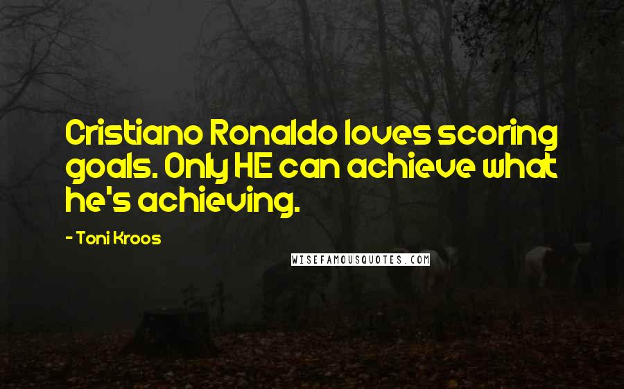 Toni Kroos Quotes: Cristiano Ronaldo loves scoring goals. Only HE can achieve what he's achieving.
