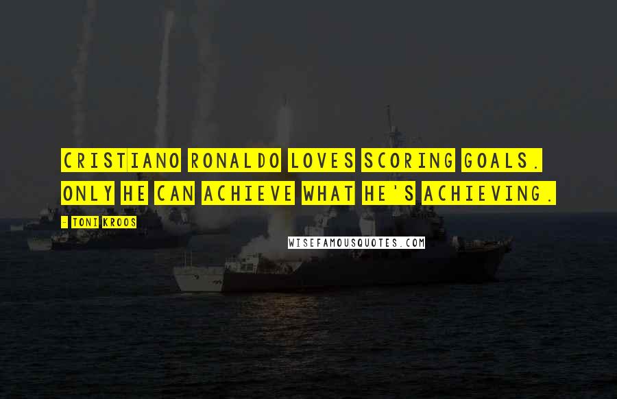 Toni Kroos Quotes: Cristiano Ronaldo loves scoring goals. Only HE can achieve what he's achieving.
