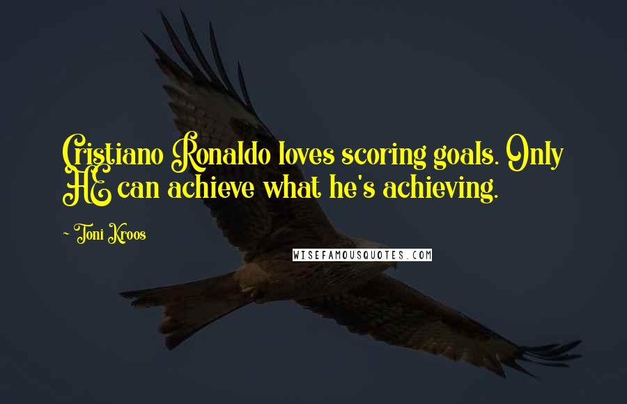 Toni Kroos Quotes: Cristiano Ronaldo loves scoring goals. Only HE can achieve what he's achieving.