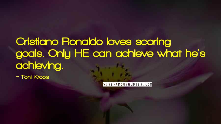 Toni Kroos Quotes: Cristiano Ronaldo loves scoring goals. Only HE can achieve what he's achieving.