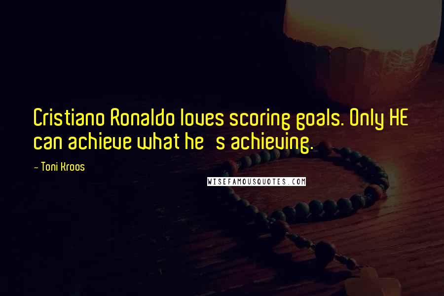 Toni Kroos Quotes: Cristiano Ronaldo loves scoring goals. Only HE can achieve what he's achieving.