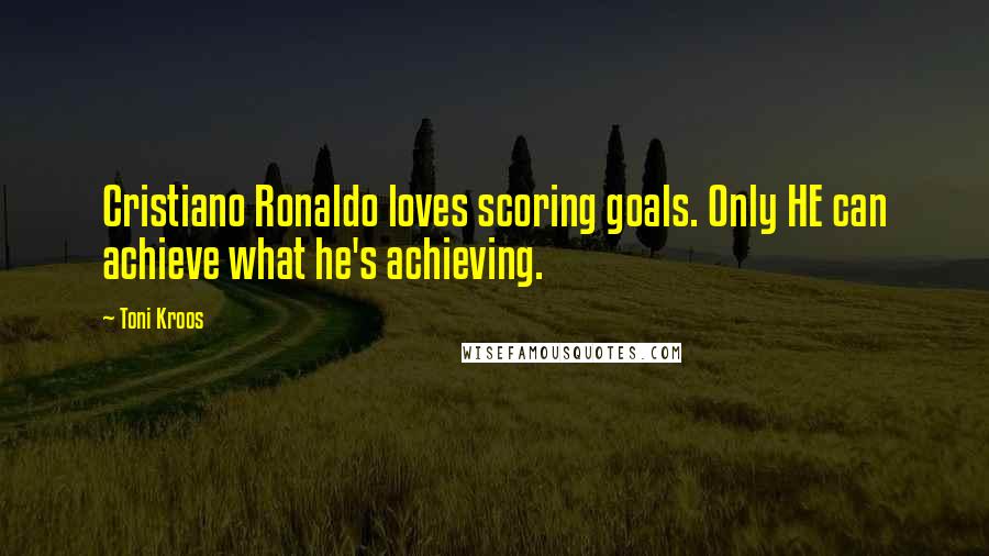 Toni Kroos Quotes: Cristiano Ronaldo loves scoring goals. Only HE can achieve what he's achieving.