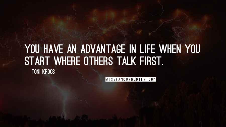 Toni Kroos Quotes: You have an advantage in life when you start where others talk first.