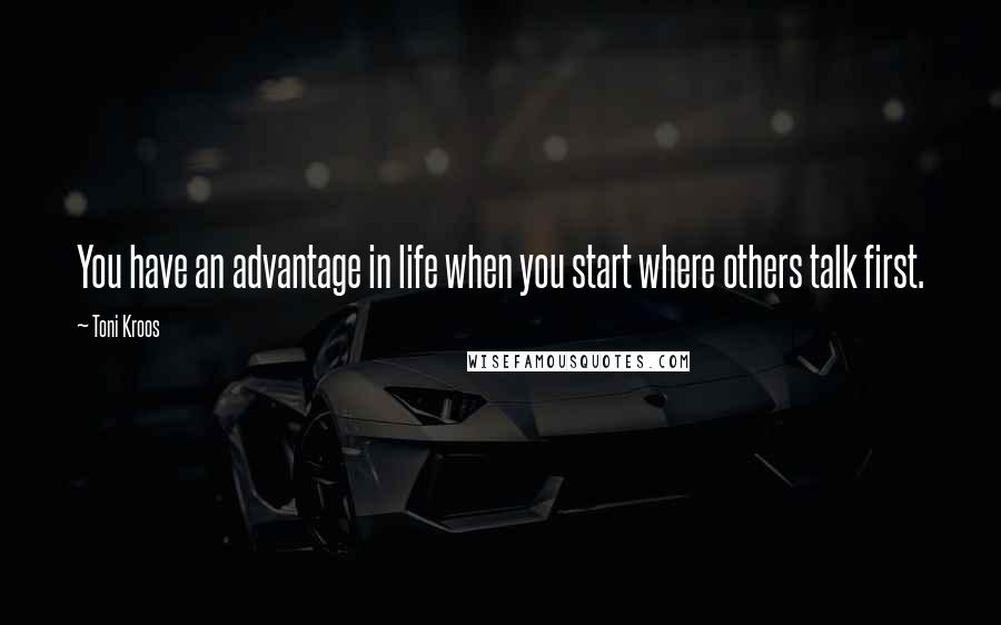 Toni Kroos Quotes: You have an advantage in life when you start where others talk first.