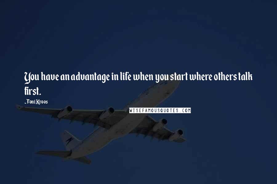 Toni Kroos Quotes: You have an advantage in life when you start where others talk first.