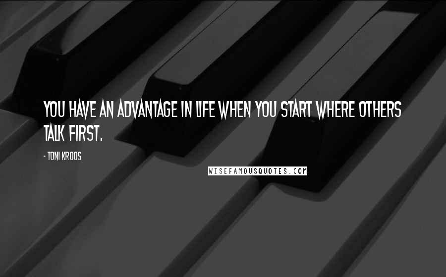 Toni Kroos Quotes: You have an advantage in life when you start where others talk first.