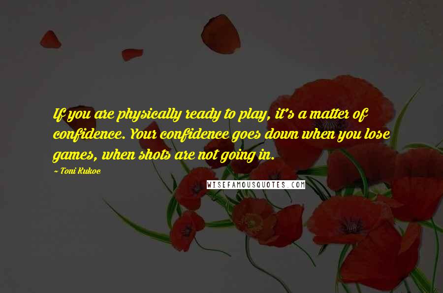 Toni Kukoc Quotes: If you are physically ready to play, it's a matter of confidence. Your confidence goes down when you lose games, when shots are not going in.