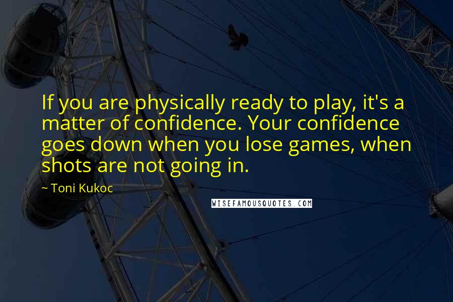 Toni Kukoc Quotes: If you are physically ready to play, it's a matter of confidence. Your confidence goes down when you lose games, when shots are not going in.