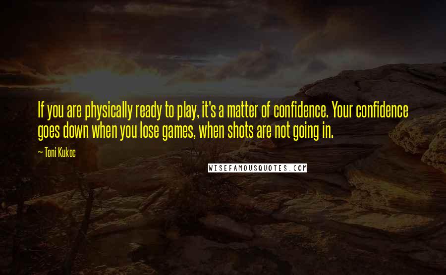 Toni Kukoc Quotes: If you are physically ready to play, it's a matter of confidence. Your confidence goes down when you lose games, when shots are not going in.