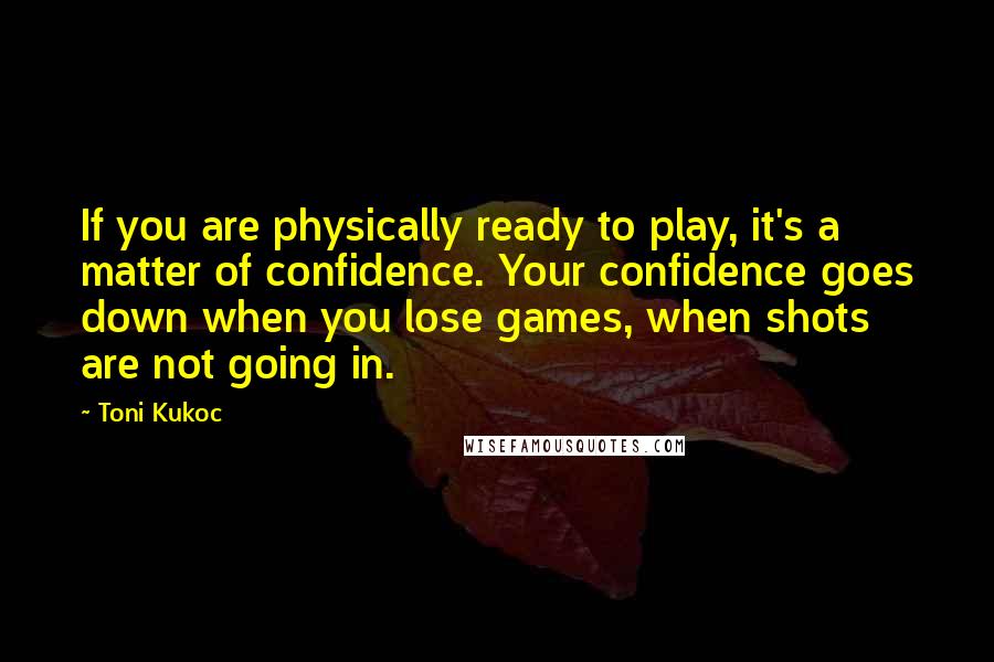 Toni Kukoc Quotes: If you are physically ready to play, it's a matter of confidence. Your confidence goes down when you lose games, when shots are not going in.