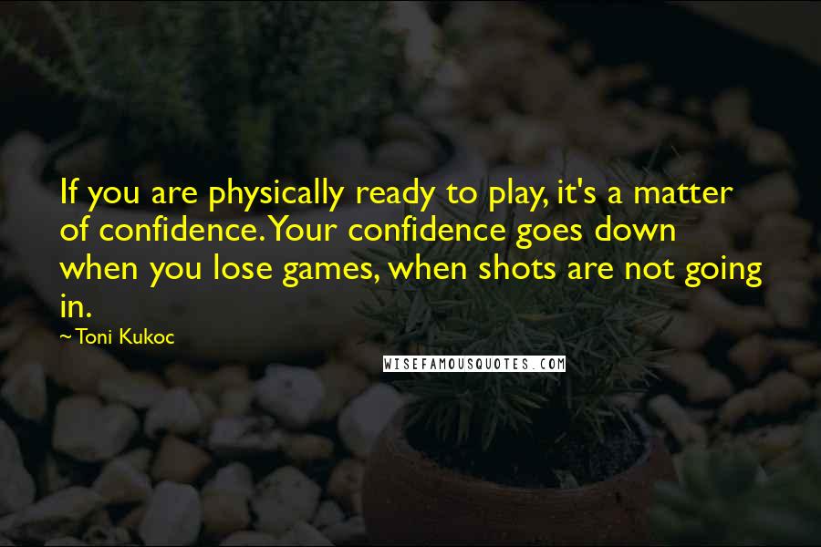 Toni Kukoc Quotes: If you are physically ready to play, it's a matter of confidence. Your confidence goes down when you lose games, when shots are not going in.