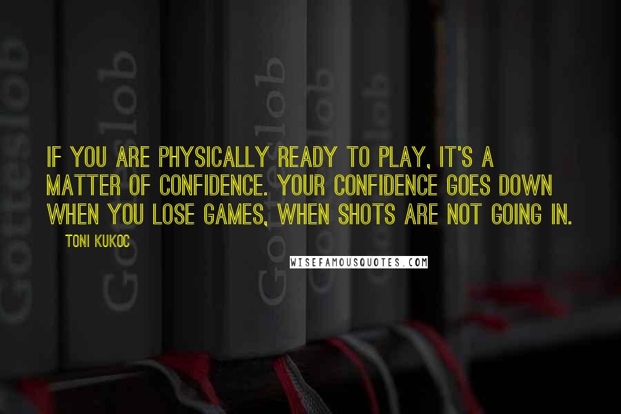 Toni Kukoc Quotes: If you are physically ready to play, it's a matter of confidence. Your confidence goes down when you lose games, when shots are not going in.