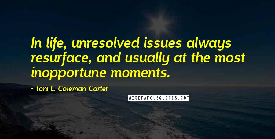 Toni L. Coleman Carter Quotes: In life, unresolved issues always resurface, and usually at the most inopportune moments.
