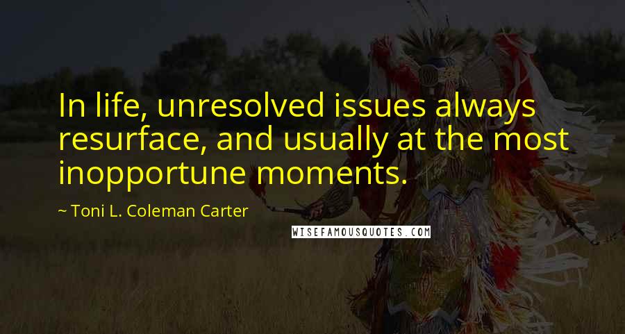 Toni L. Coleman Carter Quotes: In life, unresolved issues always resurface, and usually at the most inopportune moments.