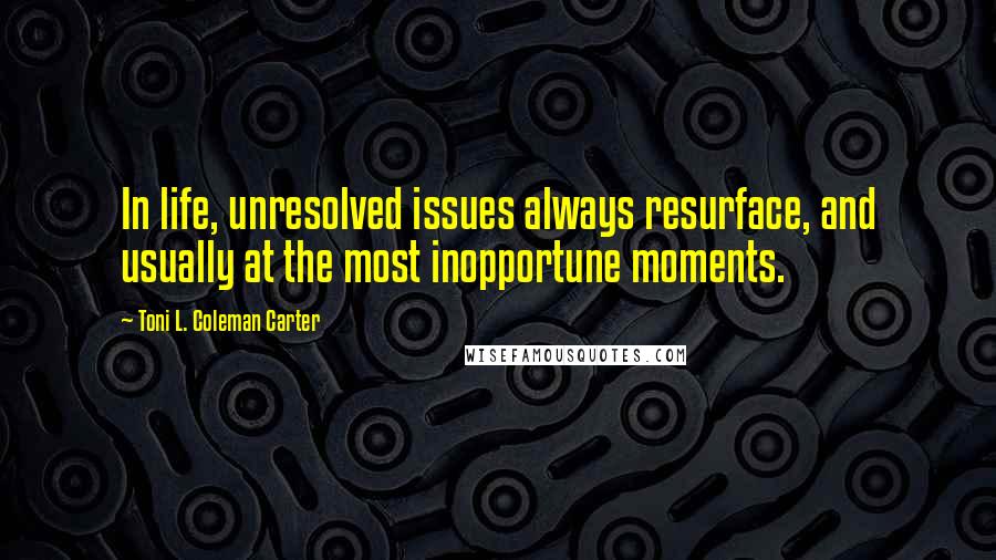 Toni L. Coleman Carter Quotes: In life, unresolved issues always resurface, and usually at the most inopportune moments.