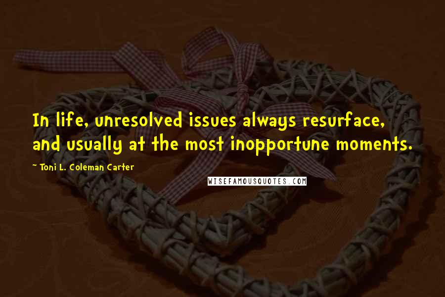 Toni L. Coleman Carter Quotes: In life, unresolved issues always resurface, and usually at the most inopportune moments.