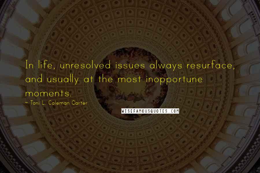 Toni L. Coleman Carter Quotes: In life, unresolved issues always resurface, and usually at the most inopportune moments.
